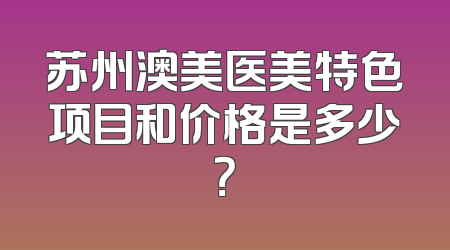 苏州澳美医美特色项目和价格是多少？