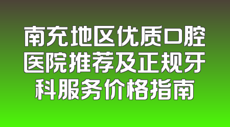 南充地区优质口腔医院推荐及正规牙科服务价格指南