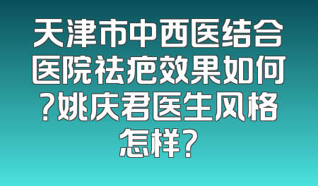 天津市中西医结合医院祛疤效果如何？姚庆君医生风格怎样？