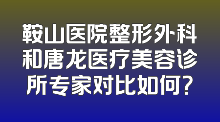 鞍山医院整形外科和唐龙医疗美容诊所专家对比如何？