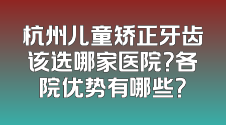 杭州儿童矫正牙齿该选哪家医院？各院优势有哪些？