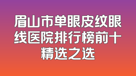 眉山市单眼皮纹眼线医院排行榜前十精选之选