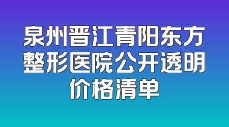 泉州晋江青阳东方整形医院公开透明价格清单