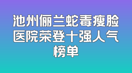 池州俪兰蛇毒瘦脸医院荣登十强人气榜单