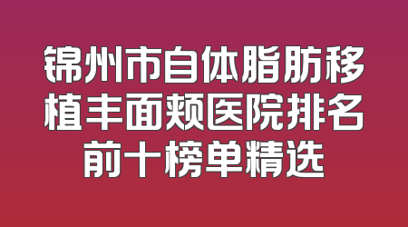 锦州市自体脂肪移植丰面颊医院排名前十榜单精选