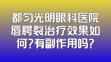都匀光明眼科医院唇腭裂治疗效果如何？有副作用吗？