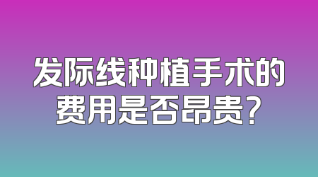 发际线种植手术的费用是否昂贵？