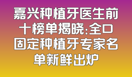 嘉兴种植牙医生前十榜单揭晓：全口固定种植牙专家名单新鲜出炉