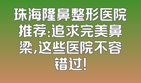珠海隆鼻整形医院推荐：追求完美鼻梁，这些医院不容错过！