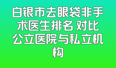 白银市去眼袋非手术医生排名 对比公立医院与私立机构