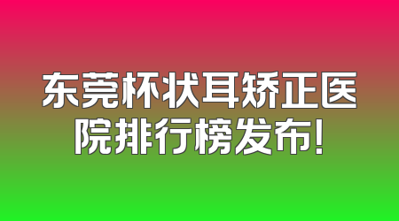 东莞杯状耳矫正医院排行榜发布！