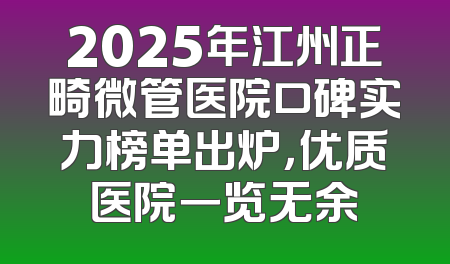 2025年江州正畸微管医院口碑实力榜单出炉，优质医院一览无余