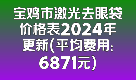 宝鸡市激光去眼袋价格表2024年更新（平均费用：6871元）
