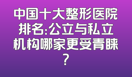 中国十大整形医院排名：公立与私立机构哪家更受青睐？