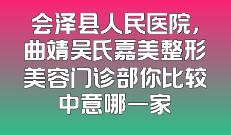会泽县人民医院，曲靖吴氏嘉美整形美容门诊部你比较中意哪一家