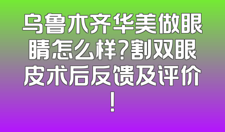 乌鲁木齐华美做眼睛怎么样？割双眼皮术后反馈及评价！