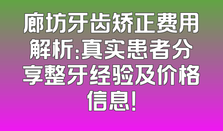 廊坊牙齿矫正费用解析：真实患者分享整牙经验及价格信息！