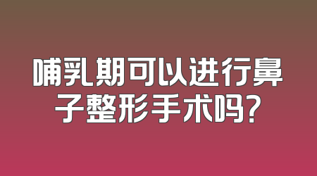 哺乳期可以进行鼻子整形手术吗？