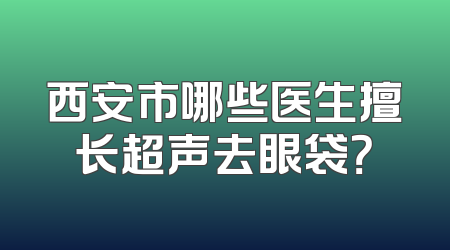 西安市哪些医生擅长超声去眼袋？