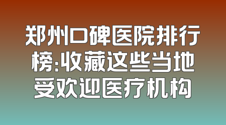 郑州口碑医院排行榜：收藏这些当地受欢迎医疗机构