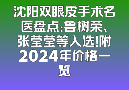 沈阳双眼皮手术名医盘点：鲁树荣、张莹莹等入选！附2024年价格一览