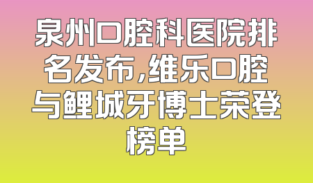 泉州口腔科医院排名发布，维乐口腔与鲤城牙博士荣登榜单