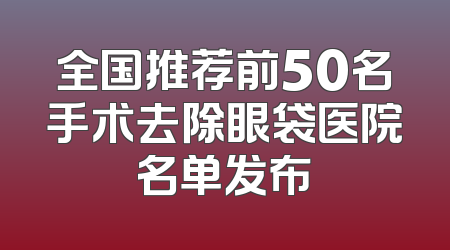 全国推荐前50名手术去除眼袋医院名单发布