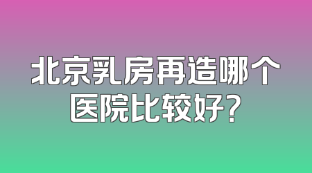 北京乳房再造哪个医院比较好？