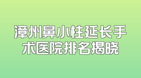 漳州鼻小柱延长手术医院排名揭晓