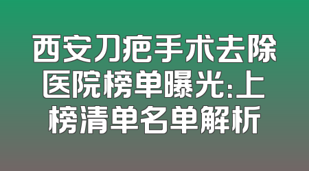 西安刀疤手术去除医院榜单曝光：上榜清单名单解析