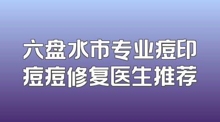 六盘水市专业痘印痘痘修复医生推荐