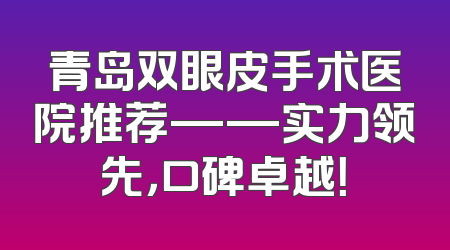 青岛双眼皮手术医院推荐——实力领先，口碑卓越！