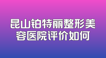 昆山铂特丽整形美容医院评价如何