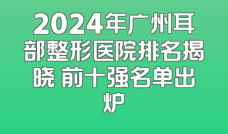 2024年广州耳部整形医院排名揭晓 前十强名单出炉
