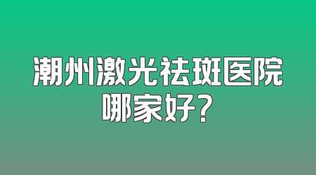 潮州激光祛斑医院哪家好？