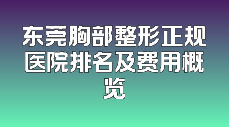 东莞胸部整形正规医院排名及费用概览