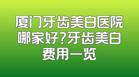 厦门牙齿美白医院哪家好？牙齿美白费用一览