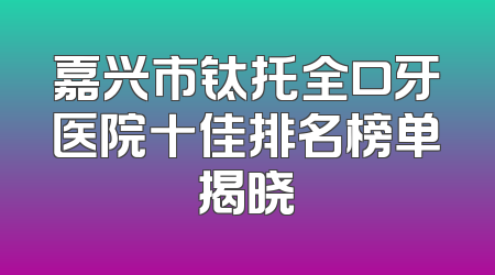 嘉兴市钛托全口牙医院十佳排名榜单揭晓
