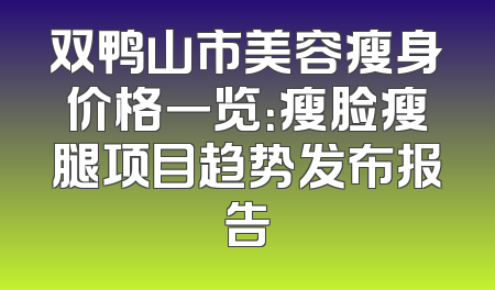 双鸭山市美容瘦身价格一览：瘦脸瘦腿项目趋势发布报告