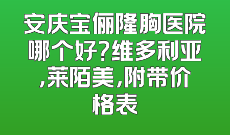 安庆宝俪隆胸医院哪个好？维多利亚，莱陌美，附带价格表