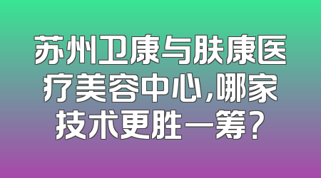 苏州卫康与肤康医疗美容中心，哪家技术更胜一筹？