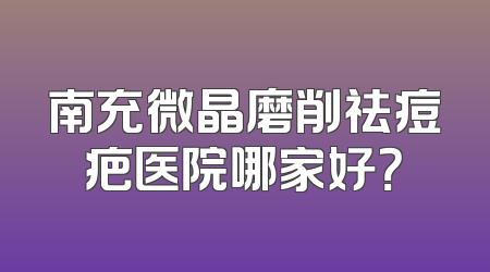 南充微晶磨削祛痘疤医院哪家好？