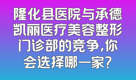 隆化县医院与承德凯丽医疗美容整形门诊部的竞争，你会选择哪一家？