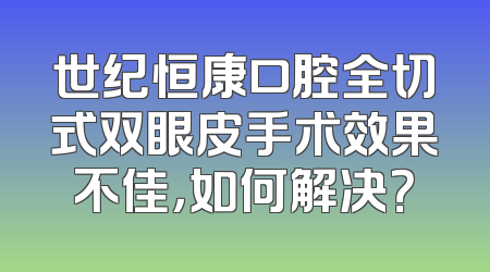 世纪恒康口腔全切式双眼皮手术效果不佳，如何解决？