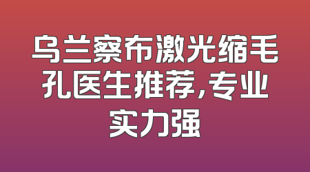 乌兰察布激光缩毛孔医生推荐，专业实力强