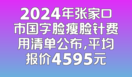 2024年张家口市国字脸瘦脸针费用清单公布，平均报价4595元