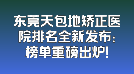 东莞天包地矫正医院排名全新发布：榜单重磅出炉！