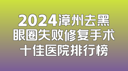 2024漳州去黑眼圈失败修复手术十佳医院排行榜