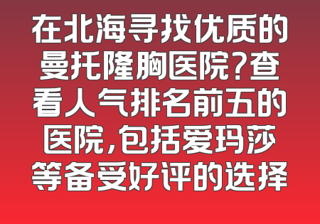 在北海寻找优质的曼托隆胸医院？查看人气排名前五的医院，包括爱玛莎等备受好评的选择