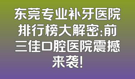 东莞专业补牙医院排行榜大解密：前三佳口腔医院震撼来袭！